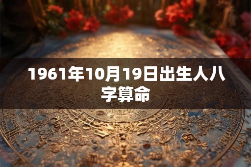 1961年10月19日出生人八字算命 1961年10月19日出生人八字算命