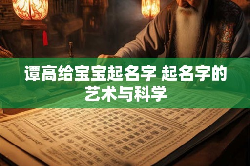 谭高给宝宝起名字 起名字的艺术与科学 谭高给宝宝起名字 起名字的艺术与科学
