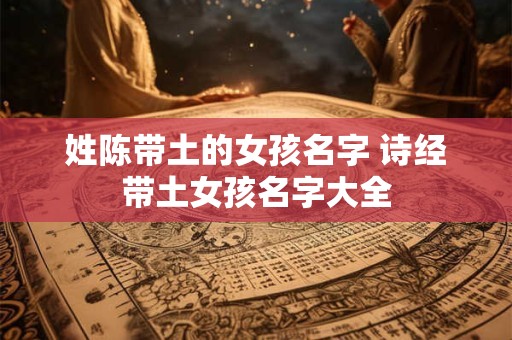 姓陈带土的女孩名字 诗经带土女孩名字大全