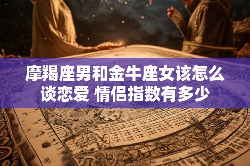 摩羯座男和金牛座女该怎么谈恋爱 情侣指数有多少