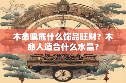 木命佩戴什么饰品旺财？木命人适合什么水晶？