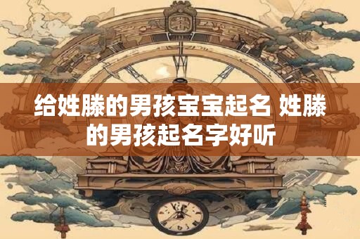 给姓滕的男孩宝宝起名 姓滕的男孩起名字好听