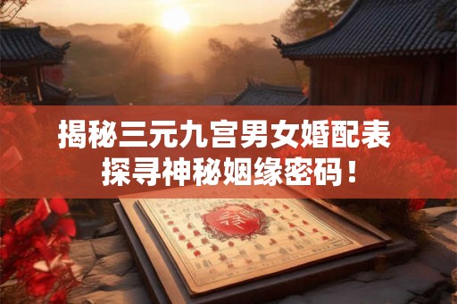 揭秘三元九宫男女婚配表 探寻神秘姻缘密码！
