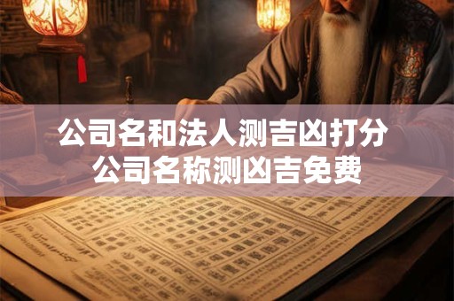 公司名和法人测吉凶打分 公司名称测凶吉免费