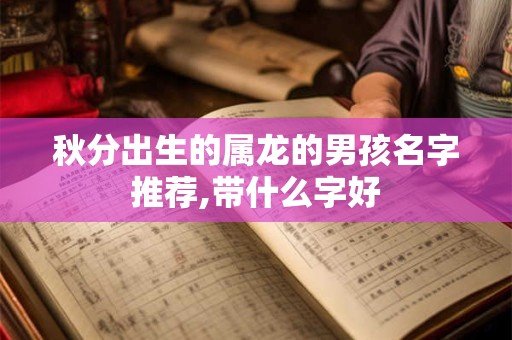 秋分出生的属龙的男孩名字推荐,带什么字好