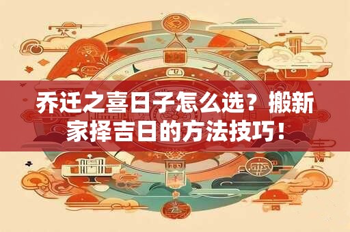 乔迁之喜日子怎么选？搬新家择吉日的方法技巧！