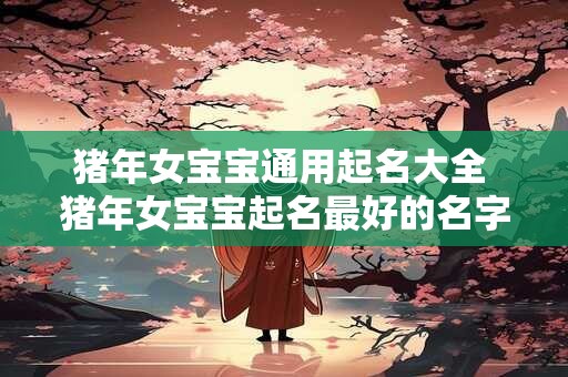 猪年女宝宝通用起名大全 猪年女宝宝起名最好的名字大全
