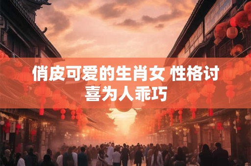 俏皮可爱的生肖女 性格讨喜为人乖巧
