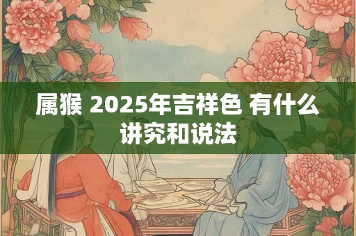 属猴 2025年吉祥色 有什么讲究和说法