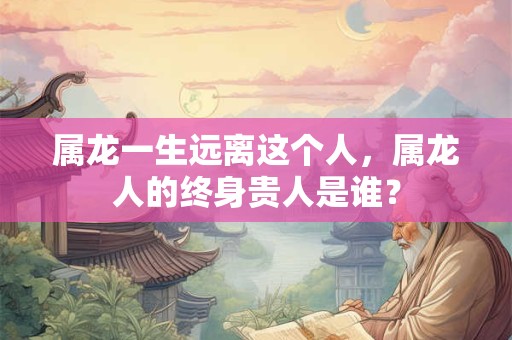 属龙一生远离这个人，属龙人的终身贵人是谁？