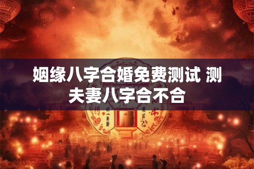 姻缘八字合婚免费测试 测夫妻八字合不合
