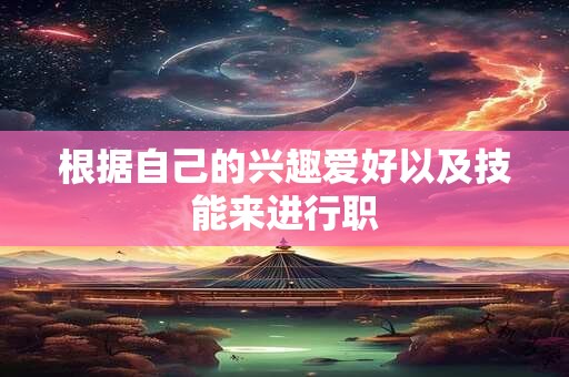 根据自己的兴趣爱好以及技能来进行职 根据自己的兴趣爱好以及技能来进行职