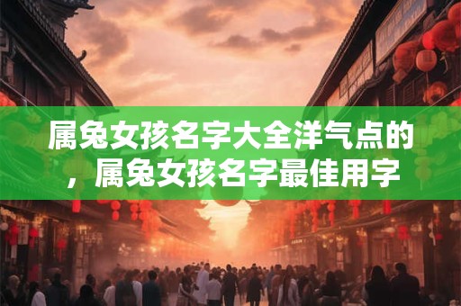属兔女孩名字大全洋气点的，属兔女孩名字最佳用字