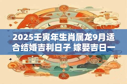 2025壬寅年生肖属龙9月适合结婚吉利日子 嫁娶吉日一览表