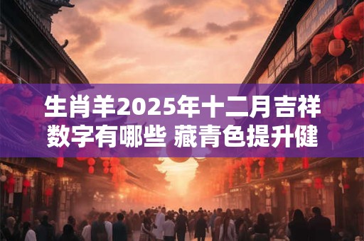 生肖羊2025年十二月吉祥数字有哪些 藏青色提升健康运势