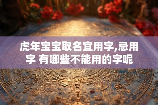 虎年宝宝取名宜用字,忌用字 有哪些不能用的字呢