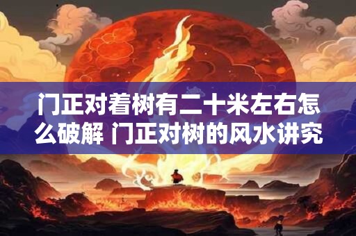 门正对着树有二十米左右怎么破解 门正对树的风水讲究