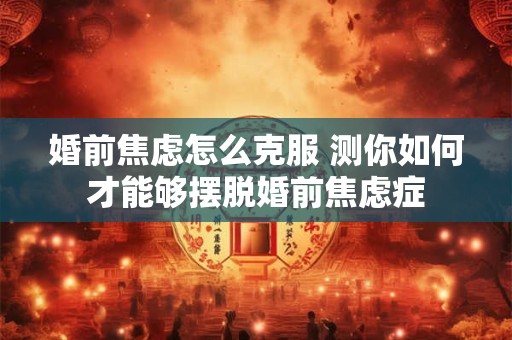 婚前焦虑怎么克服 测你如何才能够摆脱婚前焦虑症