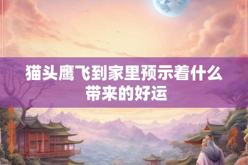 猫头鹰飞到家里预示着什么 带来的好运