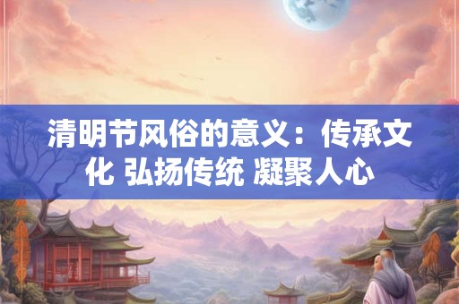 清明节风俗的意义：传承文化 弘扬传统 凝聚人心