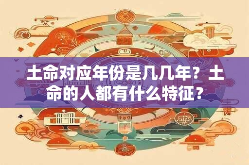 土命对应年份是几几年?土命的人都有什么特征? 土命对应年份是几几年?土命的人都有什么特征?