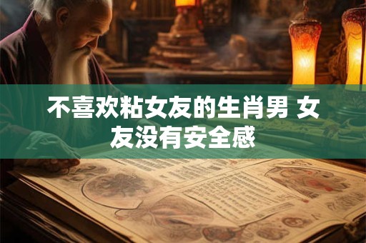 不喜欢粘女友的生肖男 女友没有安全感