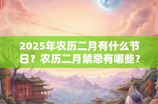 2026年农历二月有什么节日？农历二月禁忌有哪些？