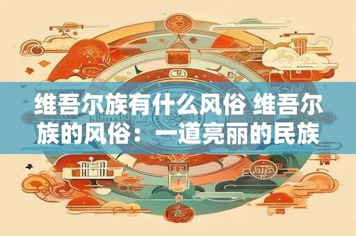维吾尔族有什么风俗 维吾尔族的风俗：一道亮丽的民族风景线