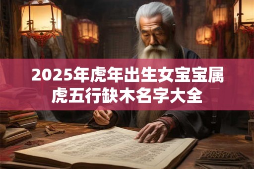 2025年虎年出生女宝宝属虎五行缺木名字大全 2025年虎年出生女宝宝属虎五行缺木名字大全