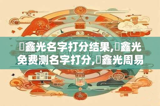 閆鑫光名字打分结果,閆鑫光免费测名字打分,閆鑫光周易免费测名字打分