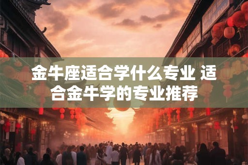 金牛座适合学什么专业 适合金牛学的专业推荐