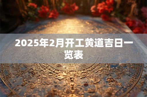 2025年2月开工黄道吉日一览表