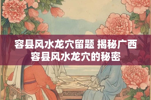 容县风水龙穴留题 揭秘广西容县风水龙穴的秘密