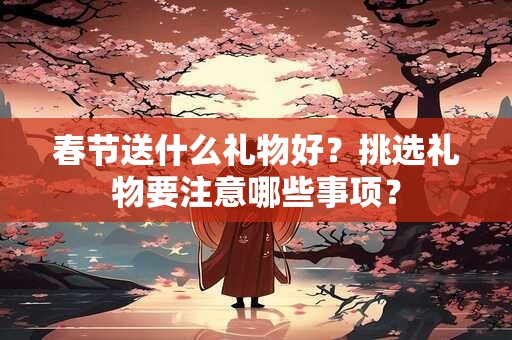春节送什么礼物好？挑选礼物要注意哪些事项？