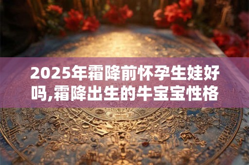 2025年霜降前怀孕生娃好吗,霜降出生的牛宝宝性格分析