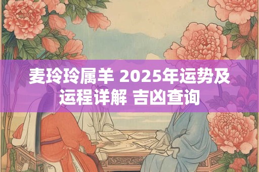 麦玲玲属羊 2025年运势及运程详解 吉凶查询