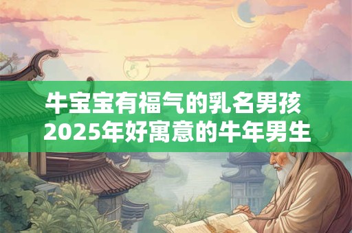 牛宝宝有福气的乳名男孩 2025年好寓意的牛年男生小名