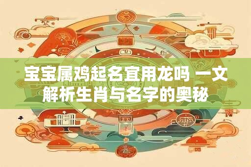 宝宝属鸡起名宜用龙吗 一文解析生肖与名字的奥秘
