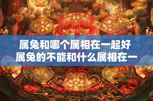 属兔和哪个属相在一起好 属兔的不能和什么属相在一起