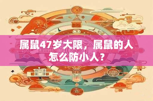 属鼠47岁大限，属鼠的人怎么防小人？