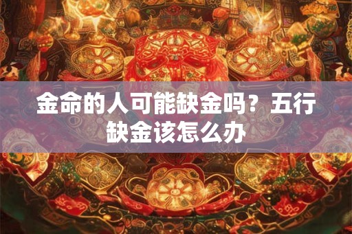 金命的人可能缺金吗?五行缺金该怎么办 金命的人可能缺金吗?五行缺金该怎么办