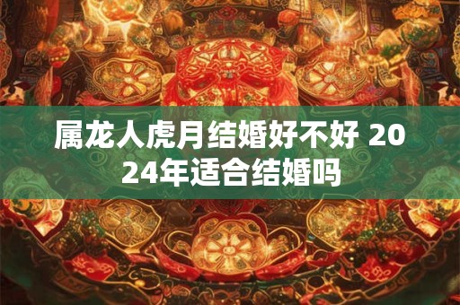 属龙人虎月结婚好不好 2024年适合结婚吗