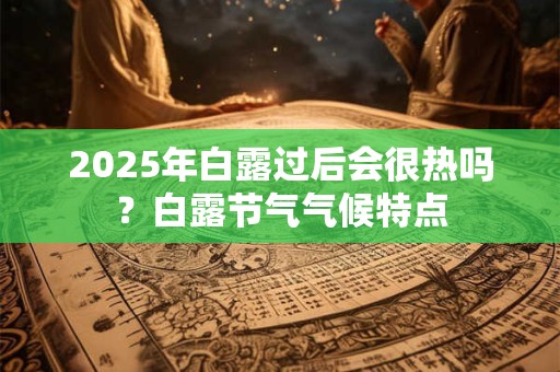 2025年白露过后会很热吗?白露节气气候特点 2025年白露过后会很热吗?白露节气气候特点