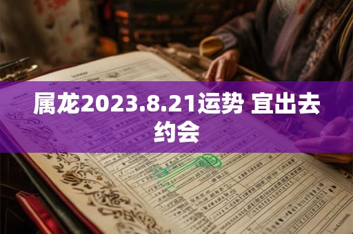 属龙2023.8.21运势 宜出去约会