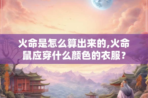 火命是怎么算出来的,火命鼠应穿什么颜色的衣服？