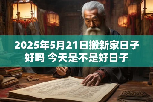 2025年5月21日搬新家日子好吗 今天是不是好日子