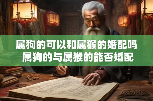 属狗的可以和属猴的婚配吗 属狗的与属猴的能否婚配