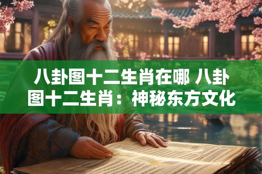 八卦图十二生肖在哪 八卦图十二生肖：神秘东方文化的瑰宝！