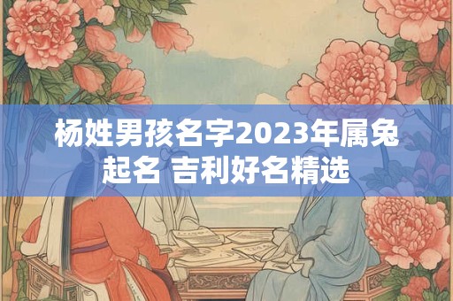 杨姓男孩名字2023年属兔起名 吉利好名精选