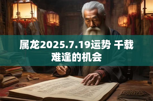 属龙2025.7.19运势 千载难逢的机会